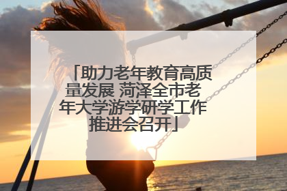 助力老年教育高质量发展 菏泽全市老年大学游学研学工作推进会召开